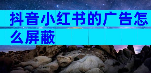 抖音小红书的广告怎么屏蔽