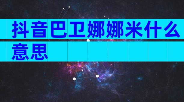 抖音巴卫娜娜米什么意思