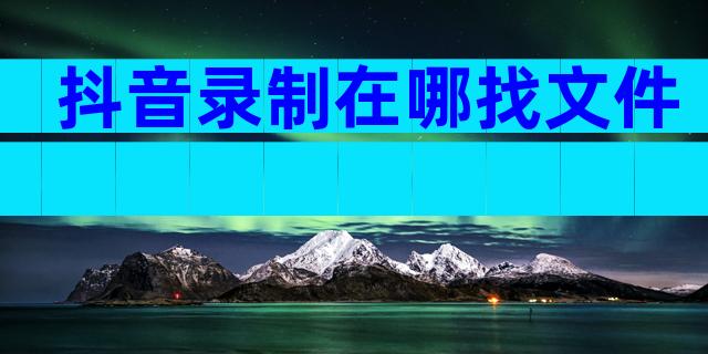 抖音录制在哪找文件