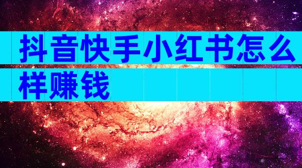 抖音快手小红书怎么样赚钱