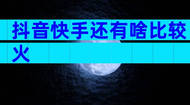 抖音快手还有啥比较火