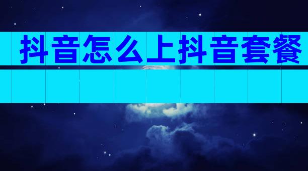 抖音怎么上抖音套餐