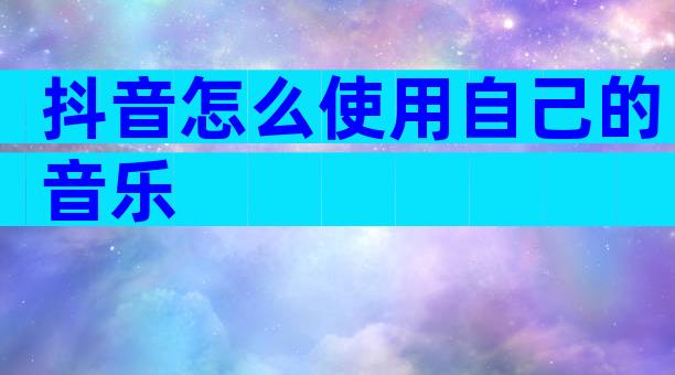 抖音怎么使用自己的音乐