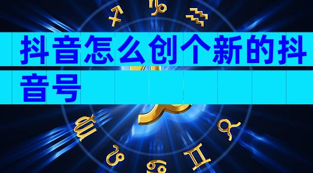 抖音怎么创个新的抖音号