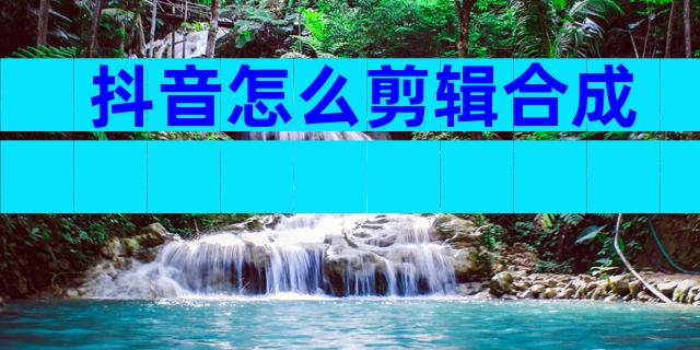 抖音怎么剪辑合成