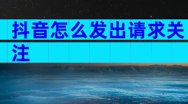 抖音怎么发出请求关注