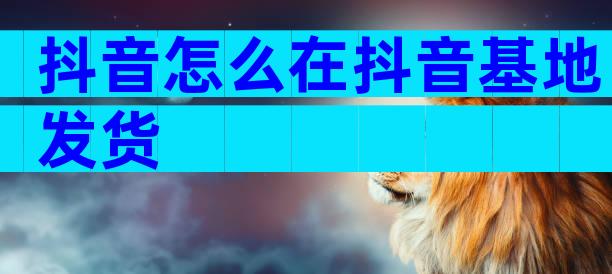 抖音怎么在抖音基地发货