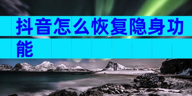 抖音怎么恢复隐身功能