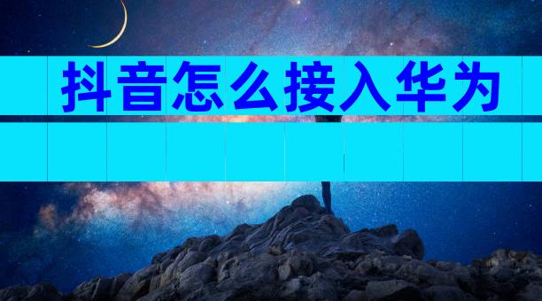 抖音怎么接入华为