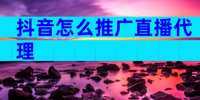 抖音怎么推广直播代理