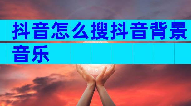抖音怎么搜抖音背景音乐