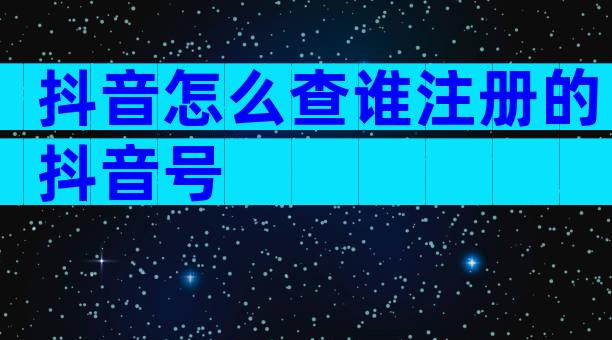 抖音怎么查谁注册的抖音号