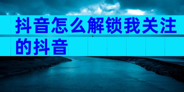 抖音怎么解锁我关注的抖音