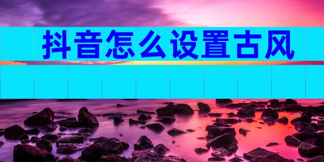 抖音怎么设置古风