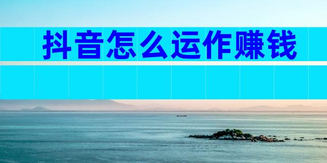 抖音怎么运作赚钱