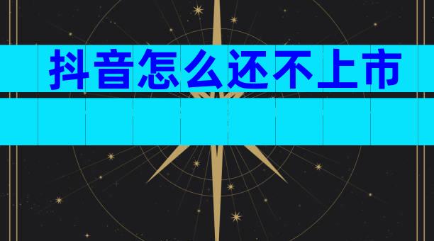 抖音怎么还不上市