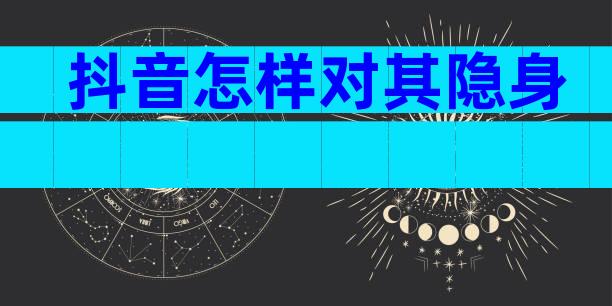 抖音怎样对其隐身