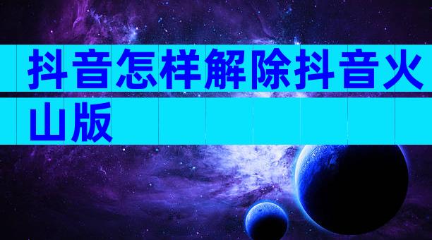 抖音怎样解除抖音火山版