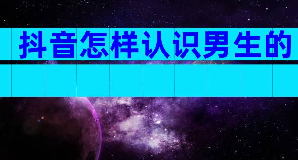 抖音怎样认识男生的