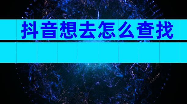 抖音想去怎么查找