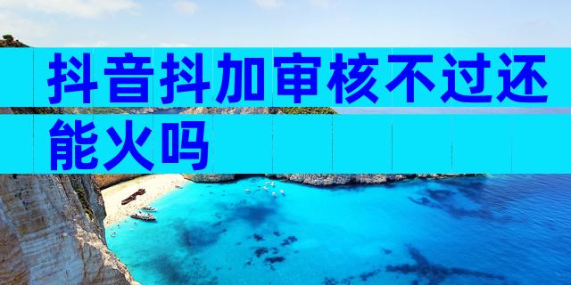 抖音抖加审核不过还能火吗
