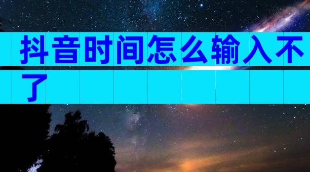 抖音时间怎么输入不了
