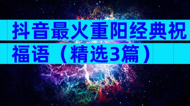 抖音最火重阳经典祝福语（精选3篇）