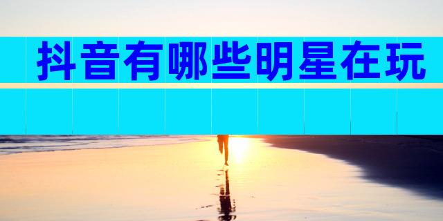 抖音有哪些明星在玩