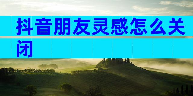 抖音朋友灵感怎么关闭