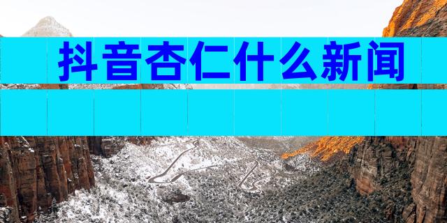 抖音杏仁什么新闻