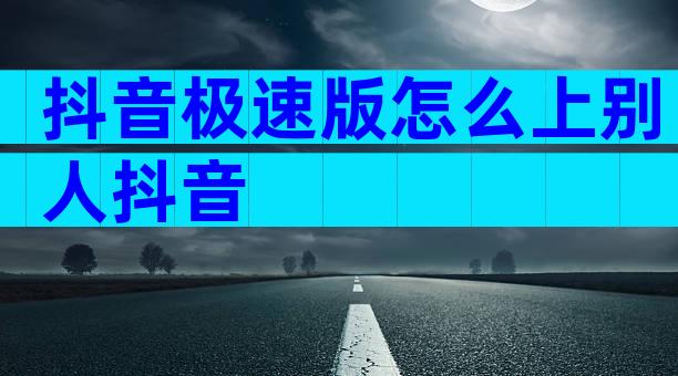 抖音极速版怎么上别人抖音