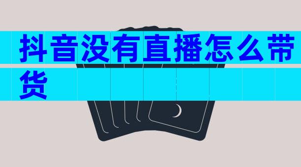 抖音没有直播怎么带货