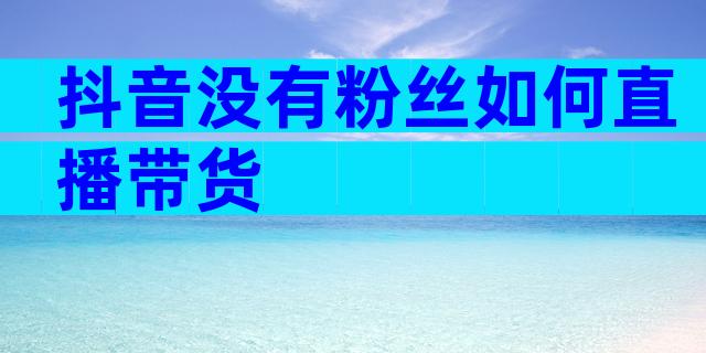 抖音没有粉丝如何直播带货