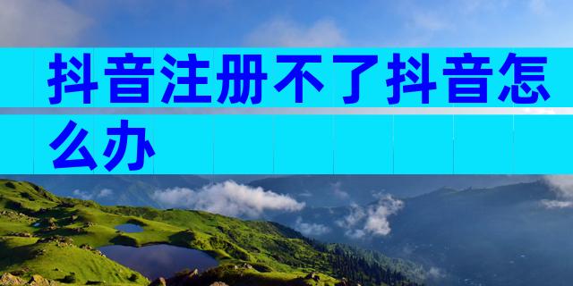 抖音注册不了抖音怎么办