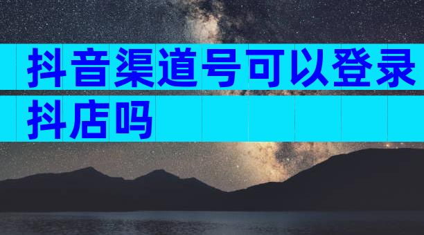 抖音渠道号可以登录抖店吗