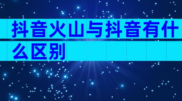 抖音火山与抖音有什么区别