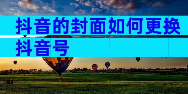 抖音的封面如何更换抖音号