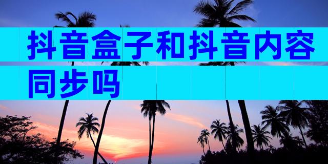 抖音盒子和抖音内容同步吗