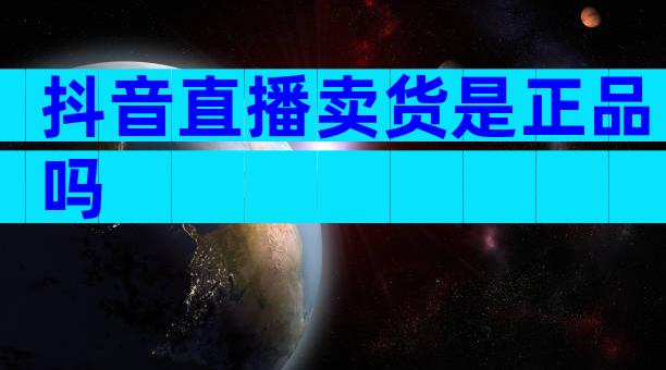 抖音直播卖货是正品吗