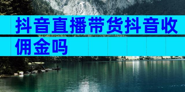 抖音直播带货抖音收佣金吗