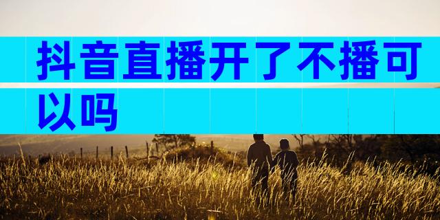 抖音直播开了不播可以吗