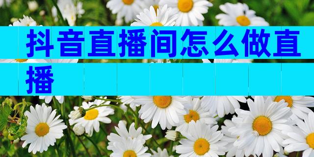 抖音直播间怎么做直播