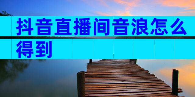 抖音直播间音浪怎么得到