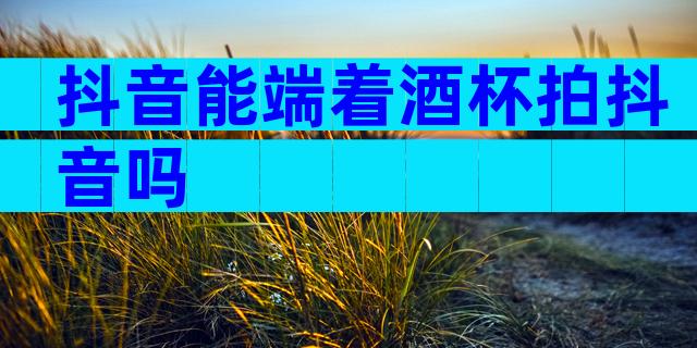 抖音能端着酒杯拍抖音吗