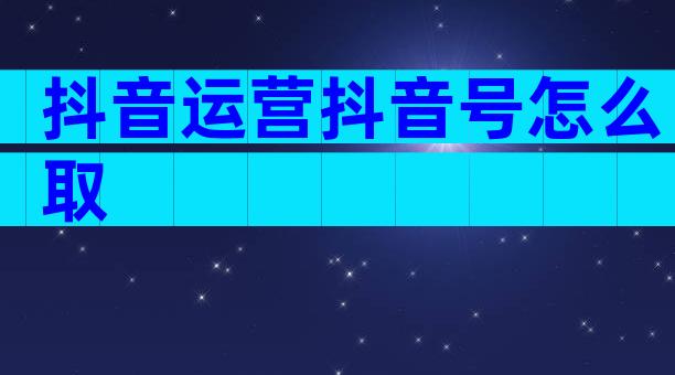 抖音运营抖音号怎么取