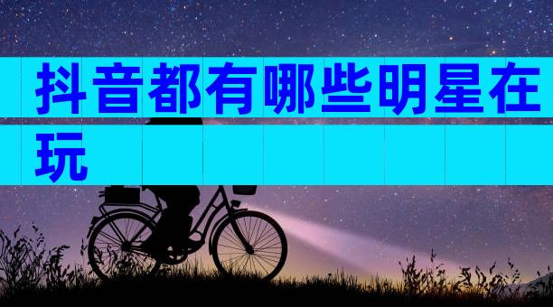 抖音都有哪些明星在玩