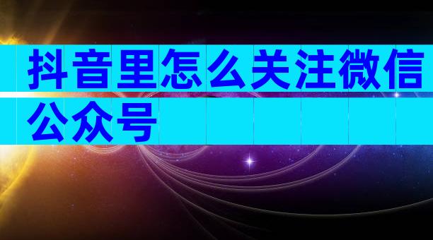 抖音里怎么关注微信公众号