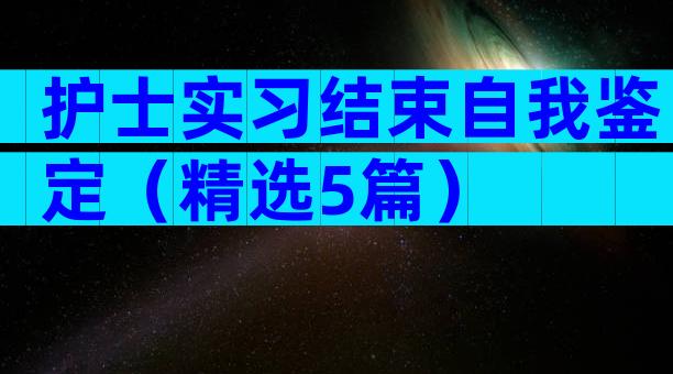 护士实习结束自我鉴定（精选5篇）