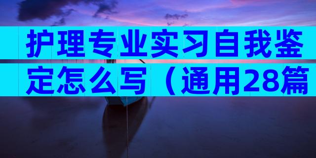 护理专业实习自我鉴定怎么写（通用28篇）