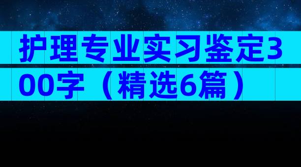 护理专业实习鉴定300字（精选6篇）